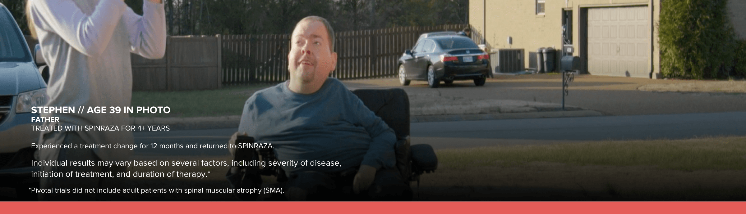 
  Stephen, age 39 in photo, treated with SPINRAZA for 4+ years. Had a treatment change for 12 monthsand returned to SPINRAZA.
